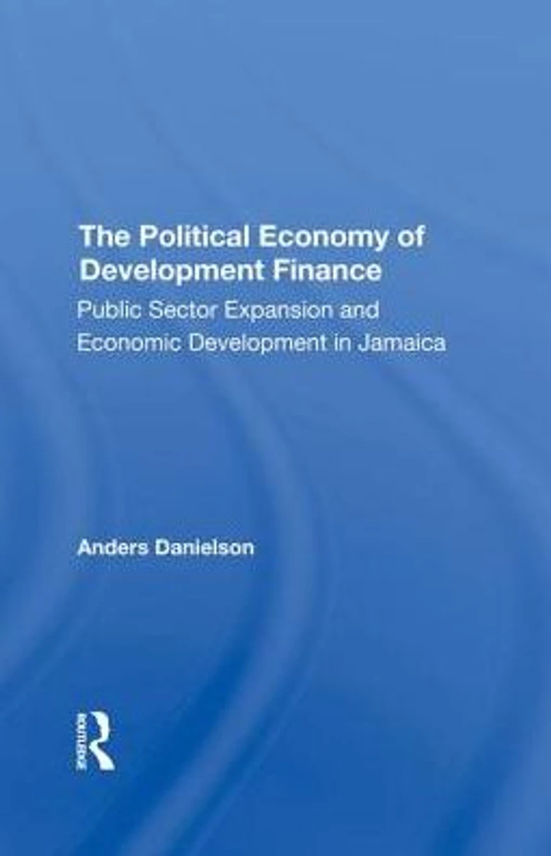The Political Economy Of Development Finance: Public Sector Expansion And Economic Jamaica