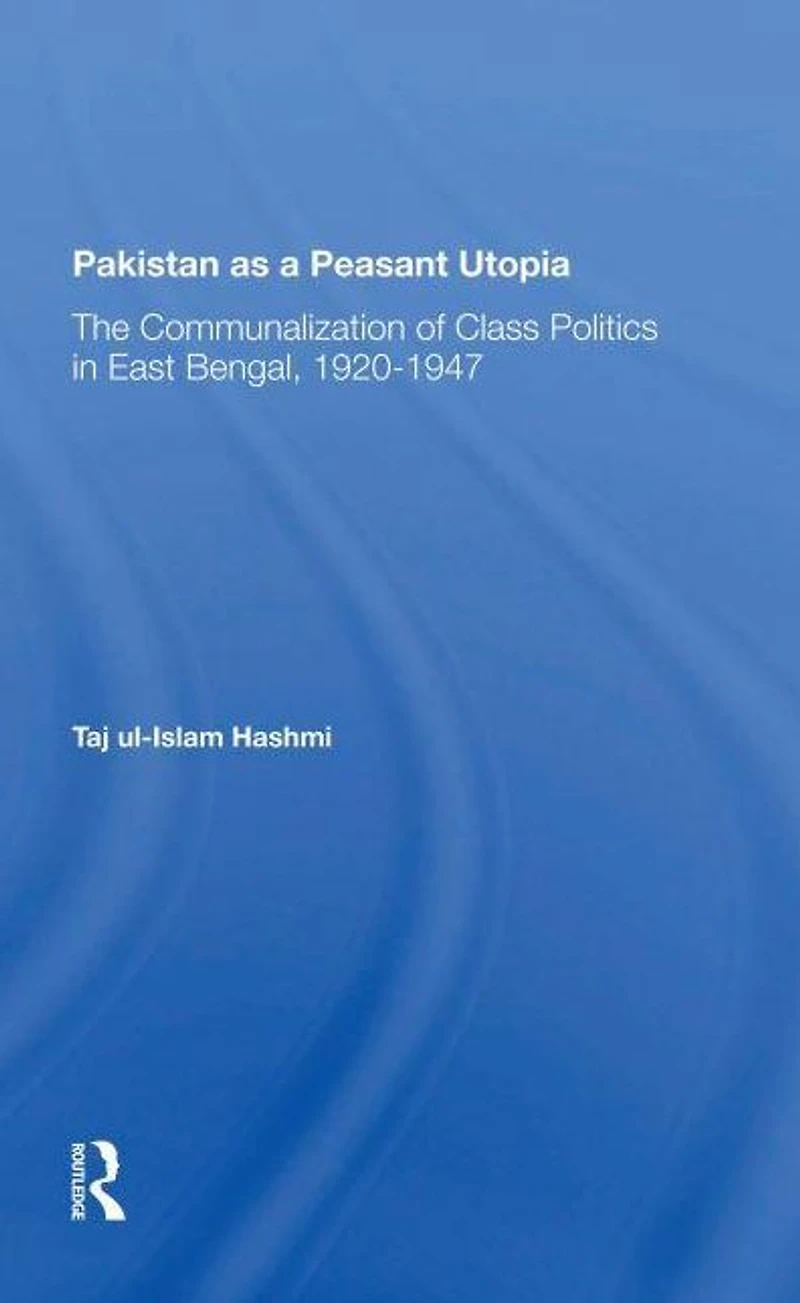 Pakistan As A Peasant Utopia: The Communalization Of Class Politics East Bengal, 19201947