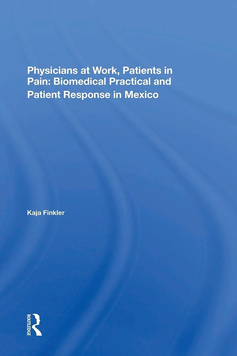 Physicians At Work, Patients Pain: Biomedical Practice And Patient Response Mexico