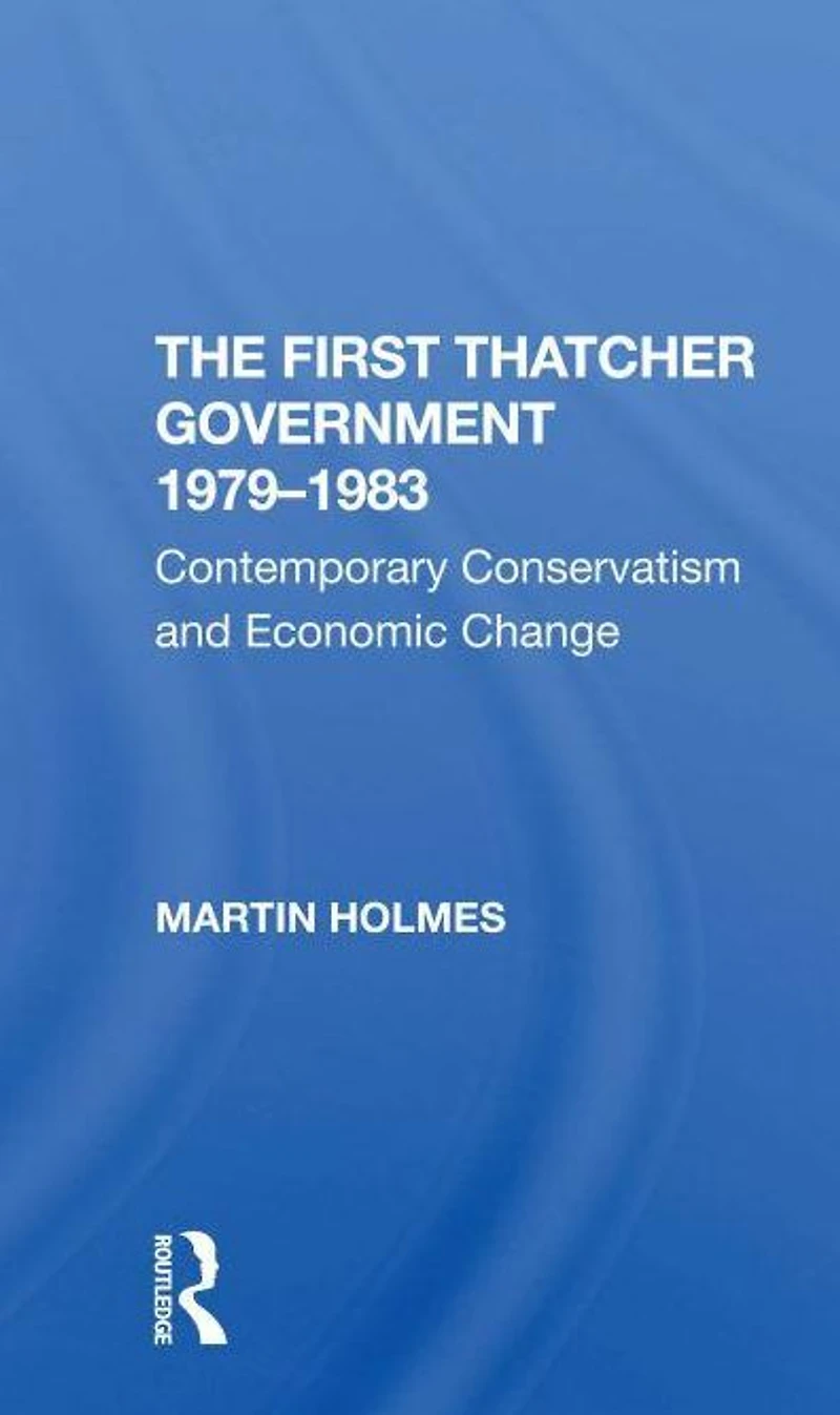 The First Thatcher Government, 19791983: Contemporary Conservatism And Economic Change