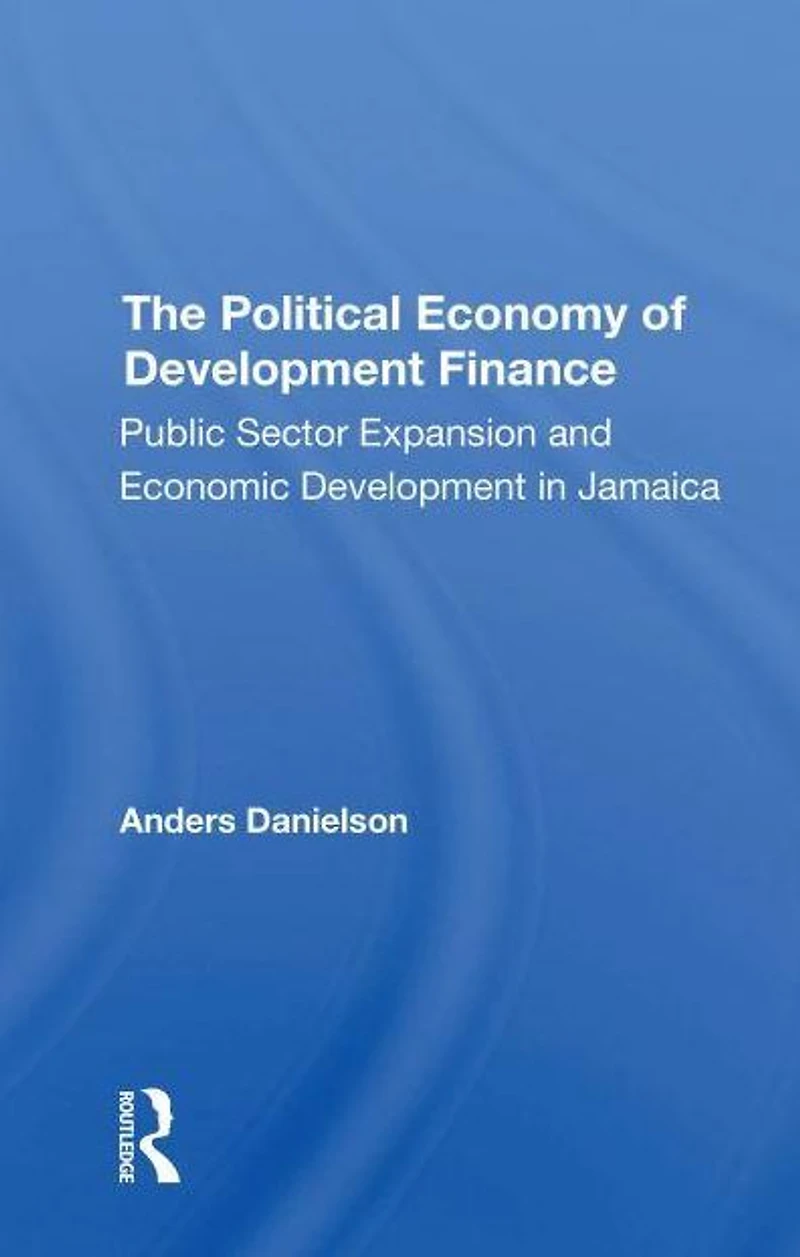 The Political Economy Of Development Finance: Public Sector Expansion And Economic Jamaica
