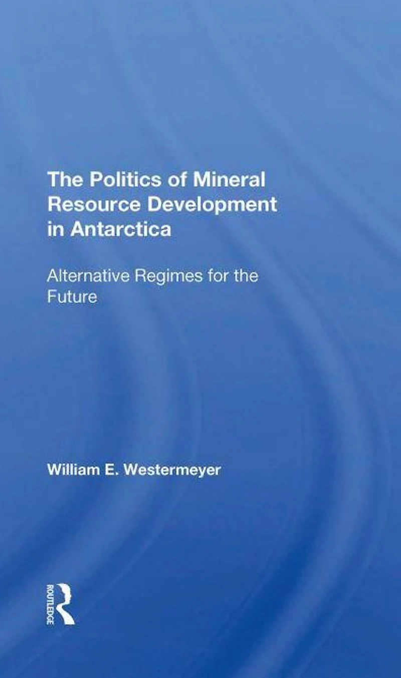 The Politics Of Mineral Resource Development Antarctica: Alternative Regimes For Future