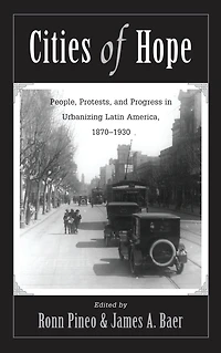 Cities Of Hope: People, Protests, And Progress Urbanizing Latin America, 1870-1930