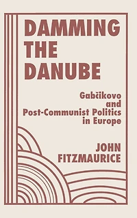 Damming The Danube: Gabcikovo/nagymaros And Post-communist Politics Europe