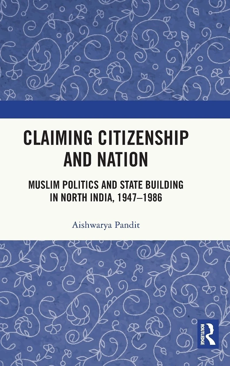 Claiming Citizenship and Nation: Muslim Politics State Building North India, 1947-1986