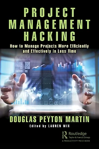 Project Management Hacking: How to Manage Projects More Efficiently and Effectively Less Time