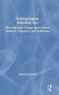 Intercollegiate Athletics, Inc.: How Big-Time College Sports Cheat Students, Taxpayers, and Academics