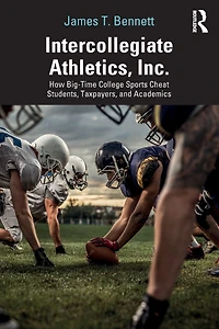 Intercollegiate Athletics, Inc.: How Big-Time College Sports Cheat Students, Taxpayers, and Academics