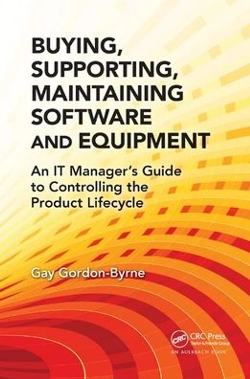 Buying, Supporting, Maintaining Software and Equipment: An IT Manager's Guide to Controlling the Product Lifecycle