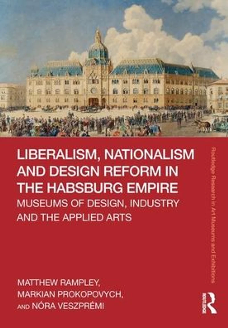 Liberalism, Nationalism and Design Reform the Habsburg Empire: Museums of Design, Industry Applied Arts