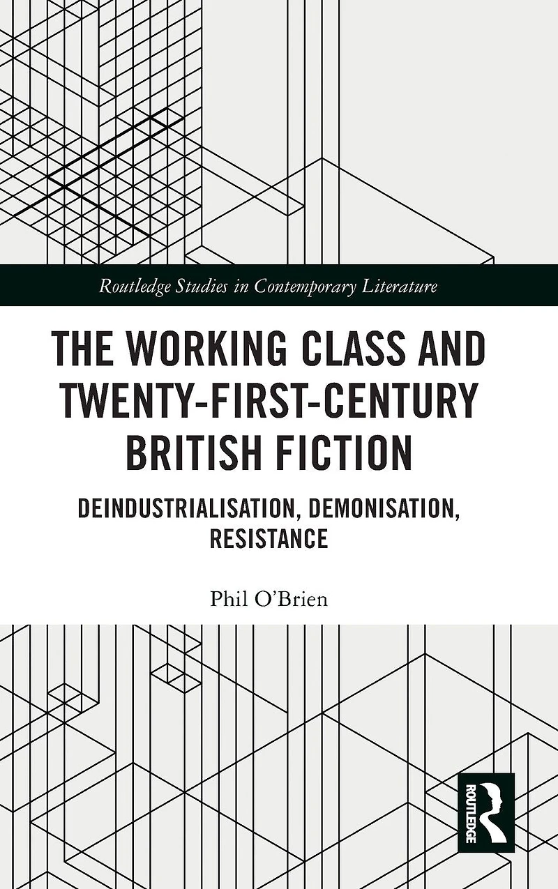 The Working Class and Twenty-First-Century British Fiction: Deindustrialisation, Demonisation, Resistance