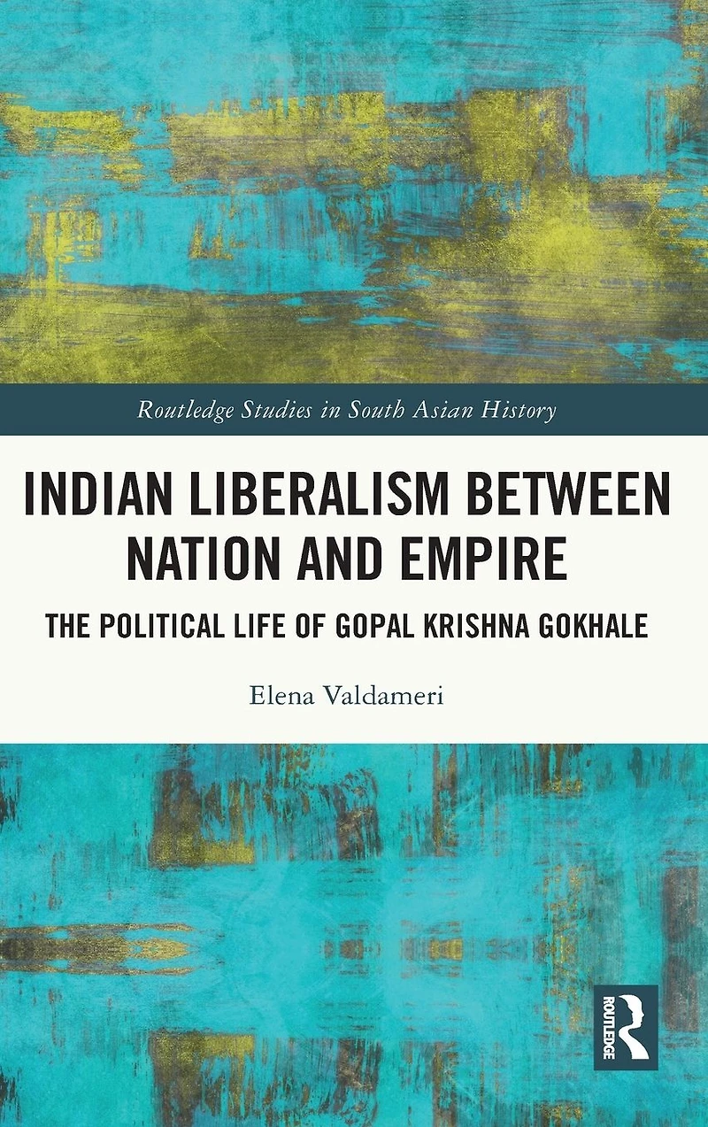 Indian Liberalism between Nation and Empire: The Political Life of Gopal Krishna Gokhale