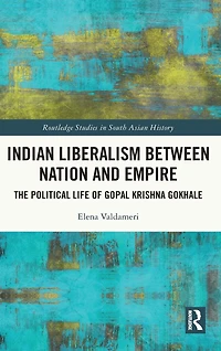 Indian Liberalism between Nation and Empire: The Political Life of Gopal Krishna Gokhale