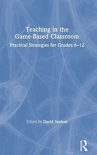 Teaching the Game-Based Classroom: Practical Strategies for Grades 6-12