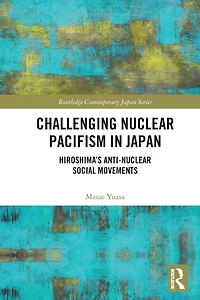 Challenging Nuclear Pacifism Japan: Hiroshima's Anti-nuclear Social Movements