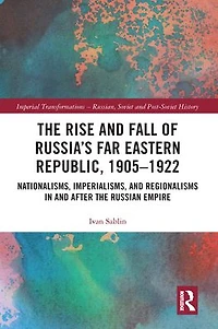 the Rise and Fall of Russia's Far Eastern Republic, 1905-1922: Nationalisms, Imperialisms, Regionalisms after Russian Empire