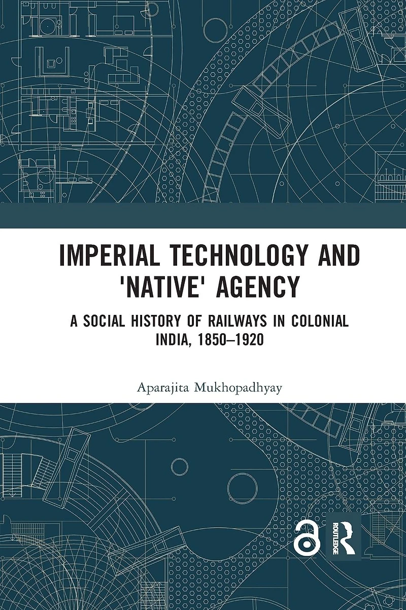 Imperial Technology and 'Native' Agency: A Social History of Railways Colonial India, 1850-1920