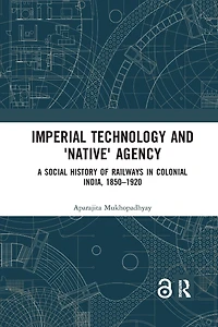Imperial Technology and 'Native' Agency: A Social History of Railways Colonial India, 1850-1920