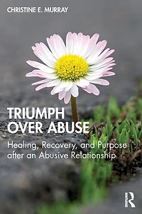 Triumph Over Abuse: Healing, Recovery, and Purpose after an Abusive Relationship