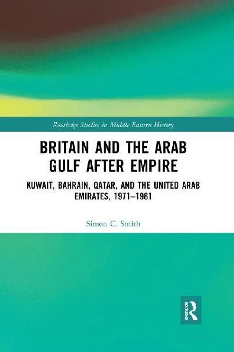 Britain and the Arab Gulf after Empire: Kuwait, Bahrain, Qatar, United Emirates, 1971-1981