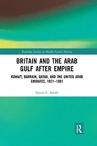 Britain and the Arab Gulf after Empire: Kuwait, Bahrain, Qatar, United Emirates, 1971-1981