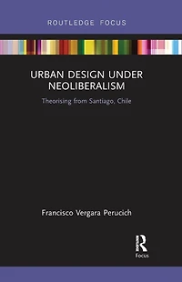 Urban Design Under Neoliberalism: Theorising from Santiago, Chile