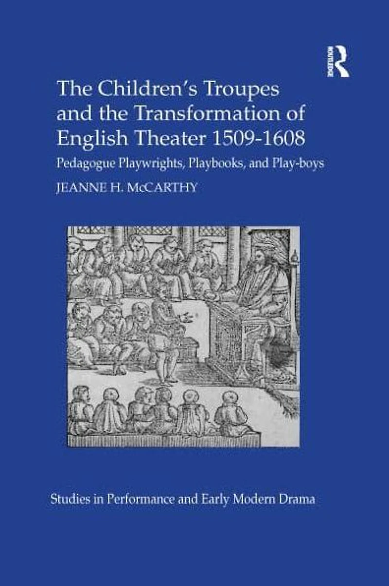 the Children's Troupes and Transformation of English Theater 1509-1608: Pedagogue, Playwrights, Playbooks, Play-boys