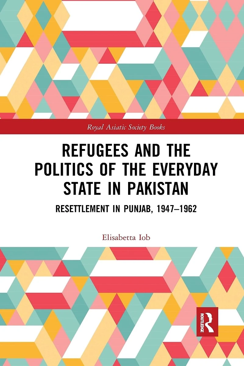 Refugees and the Politics of Everyday State Pakistan: Resettlement Punjab, 1947-1962