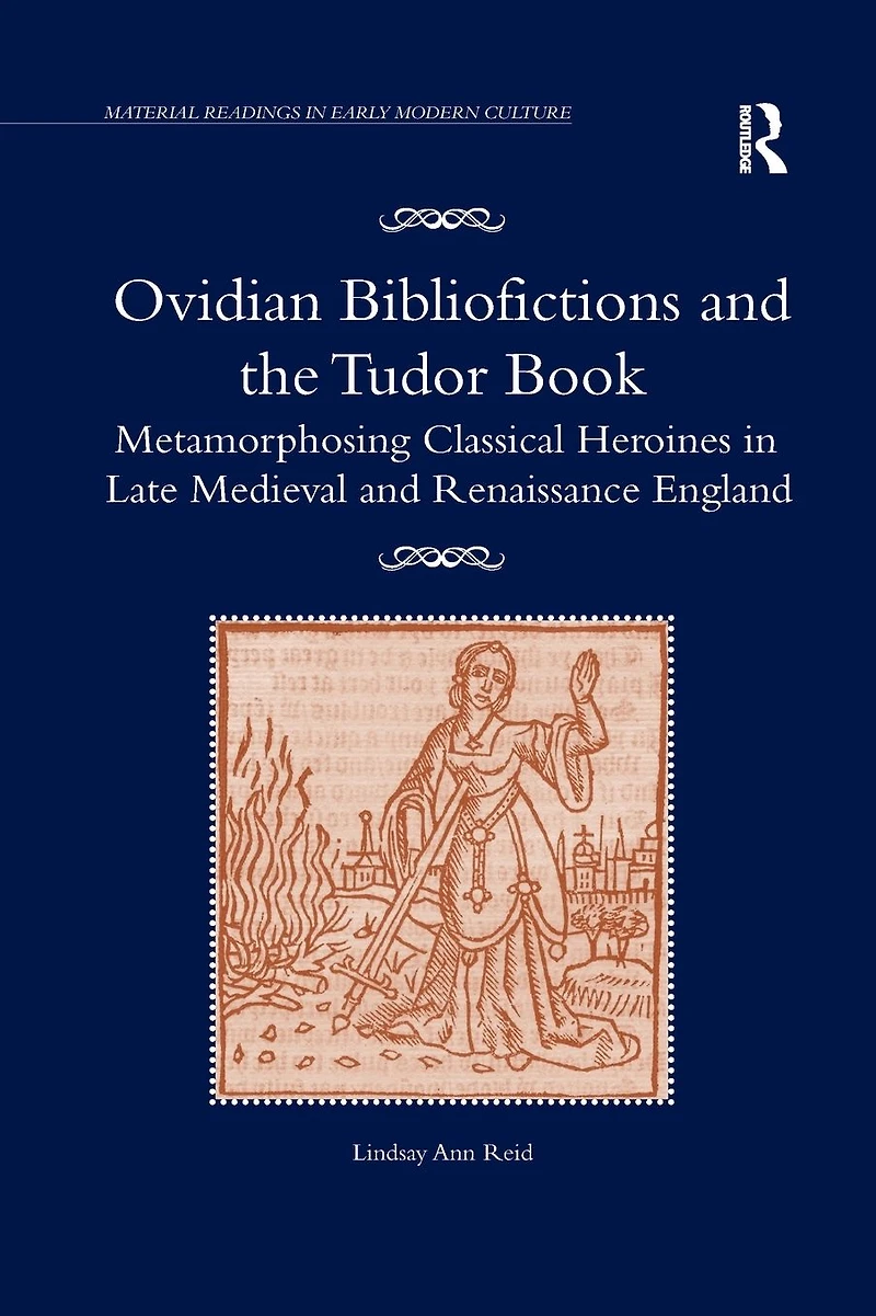Ovidian Bibliofictions and the Tudor Book: Metamorphosing Classical Heroines Late Medieval Renaissance England