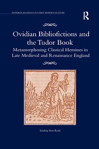 Ovidian Bibliofictions and the Tudor Book: Metamorphosing Classical Heroines Late Medieval Renaissance England
