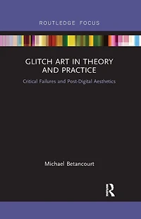 Glitch Art Theory and Practice: Critical Failures Post-Digital Aesthetics