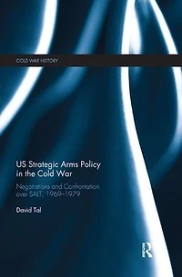 US Strategic Arms Policy the Cold War: Negotiation and Confrontation over SALT, 1969-1979