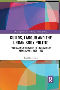 Guilds, Labour and the Urban Body Politic: Fabricating Community Southern Netherlands, 1300-1800