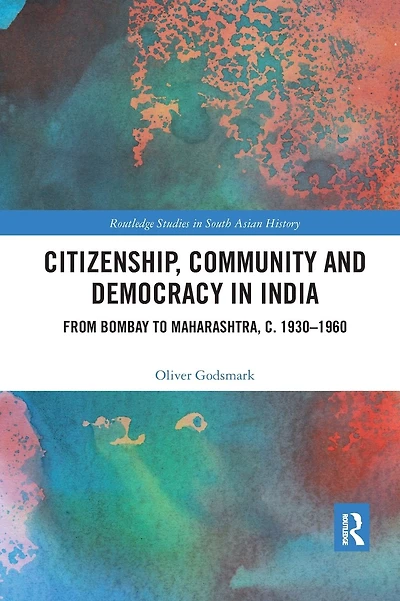 Citizenship, Community and Democracy in India: From Bombay to Maharashtra, c. 1930 - 1960