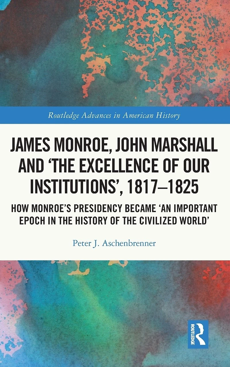 James Monroe, John Marshall and 'The Excellence of Our Institutions', 1817-1825: How Monroe's Presidency Became 'An Important Epoch the History Civilized World'