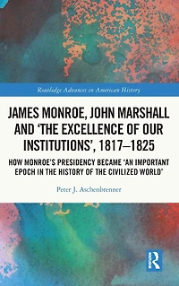 James Monroe, John Marshall and 'The Excellence of Our Institutions', 1817-1825: How Monroe's Presidency Became 'An Important Epoch the History Civilized World'