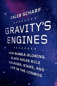 Gravity's Engines: How Bubble-Blowing Black Holes Rule Galaxies, Stars, and Life the Cosmos