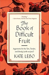 the Book of Difficult Fruit: Arguments for Tart, Tender, and Unruly (with recipes)