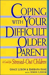 Coping with Your Difficult Older Parent: A Guide for Stressed Out Children