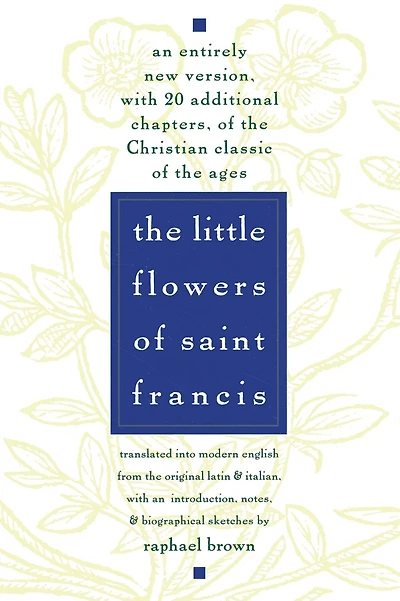 The Little Flowers of St. Francis: An Entirely New Version, with 20 Additional Chapters, of the Christian Classic of the Ages
