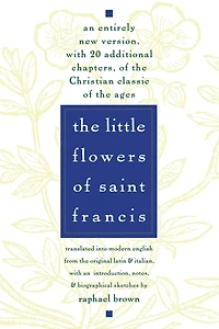 The Little Flowers of St. Francis: An Entirely New Version, with 20 Additional Chapters, of the Christian Classic of the Ages