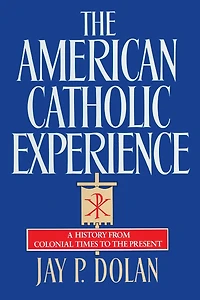 the American Catholic Experience: A History from Colonial Times to Present