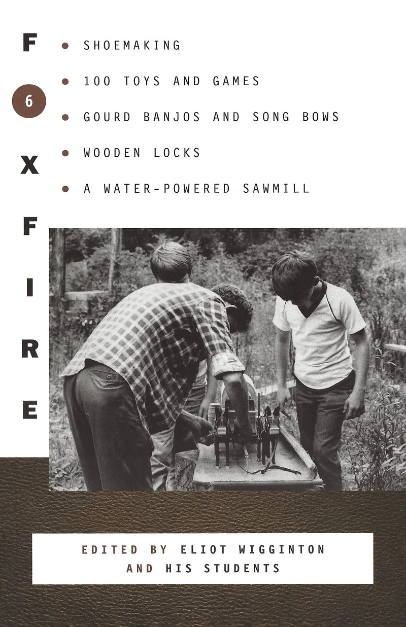 Foxfire 6: Shoemaking, Gourd Banjos and Songbows, One Hundred Toys Games, Wooden Locks, a Water-Powered Sawmill Other Affairs of Just Plain Living