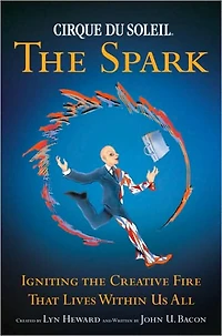 Cirque du Soleil, the Spark: Igniting the Creative Fire That Lives Within Us All