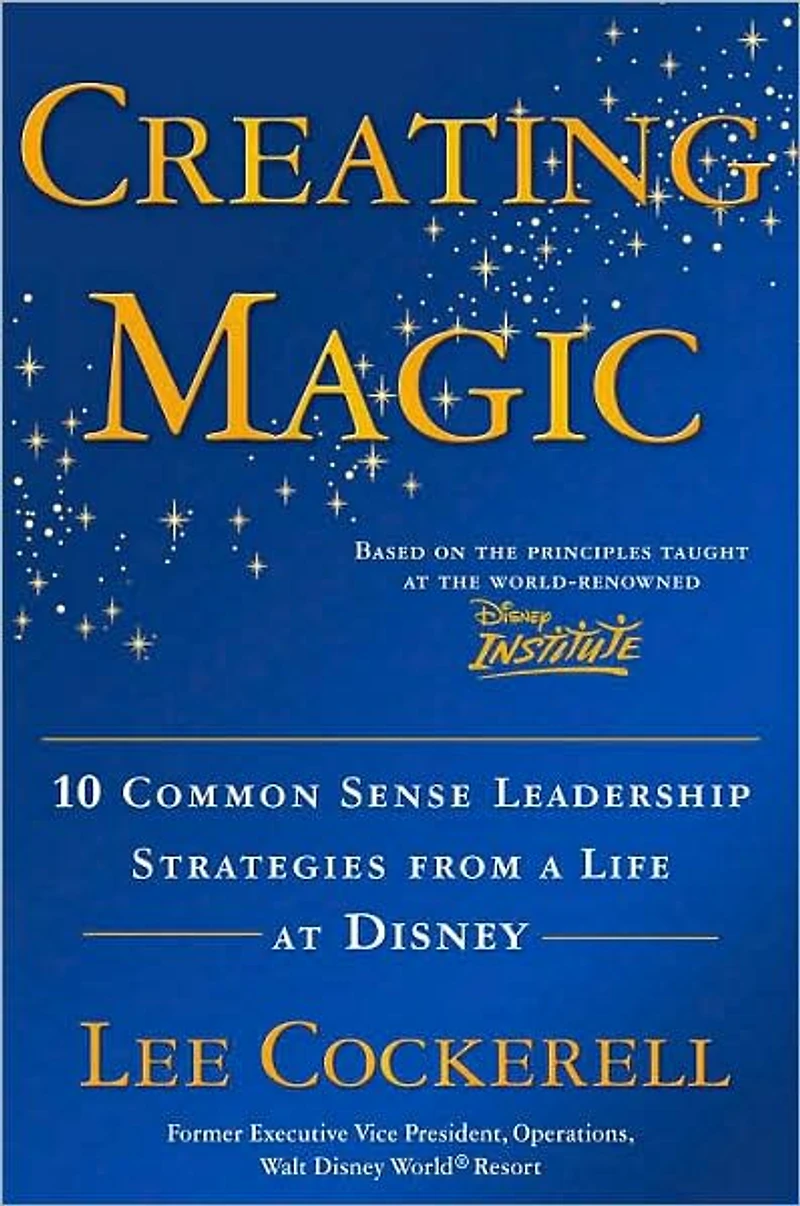 Creating Magic: 10 Common Sense Leadership Strategies from a Life at Disney