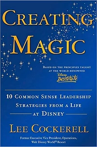 Creating Magic: 10 Common Sense Leadership Strategies from a Life at Disney