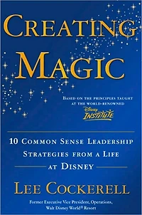 Creating Magic: 10 Common Sense Leadership Strategies from a Life at Disney