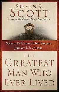 Greatest Man Who Ever Lived: Secrets for Unparalleled Success and Unshakable Happiness from the Life of Jesus