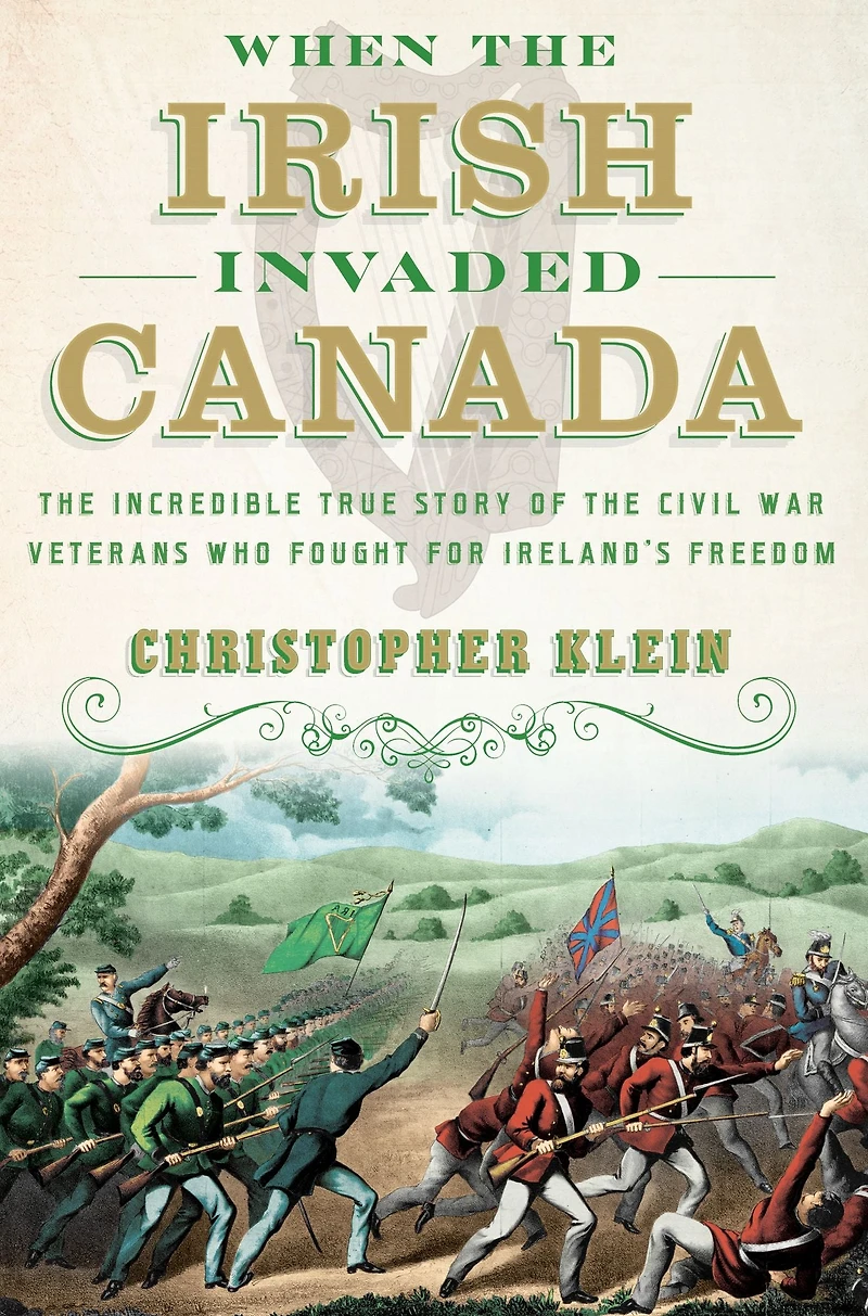 When the Irish Invaded Canada: Incredible True Story of Civil War Veterans Who Fought for Ireland's Freedom