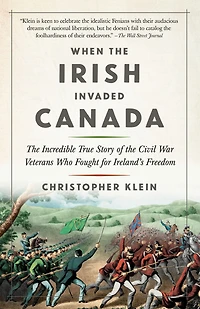 When the Irish Invaded Canada: Incredible True Story of Civil War Veterans Who Fought for Ireland's Freedom